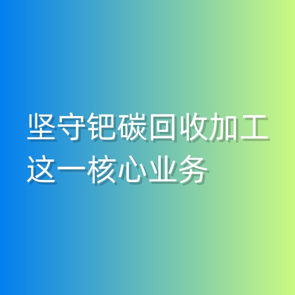 清輝鈀碳回收日記544，堅守鈀碳回收加工這一核心業(yè)務(wù)