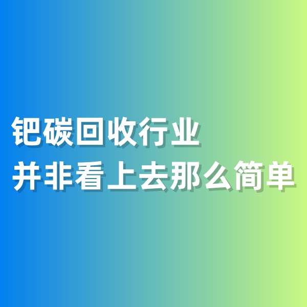 鈀碳回收，鈀碳回收行業(yè)并非看上去那么簡單