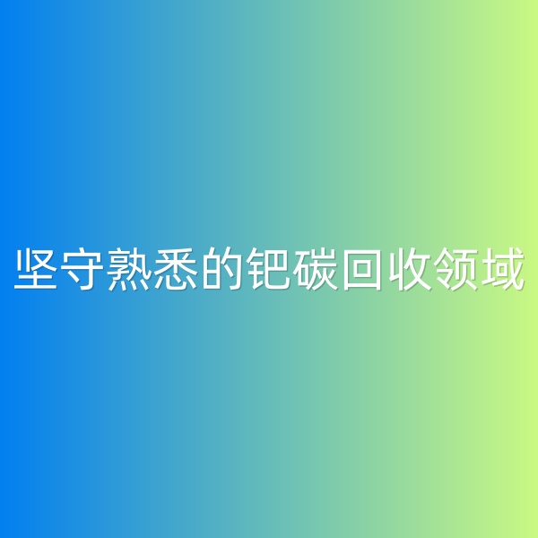 鈀碳回收，堅(jiān)守熟悉的鈀碳回收領(lǐng)域