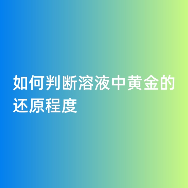 鈀碳回收，如何判斷溶液中黃金的還原程度