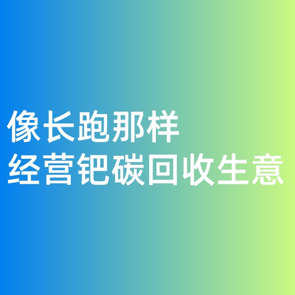 鈀碳回收，像長跑那樣經(jīng)營鈀碳回收生意